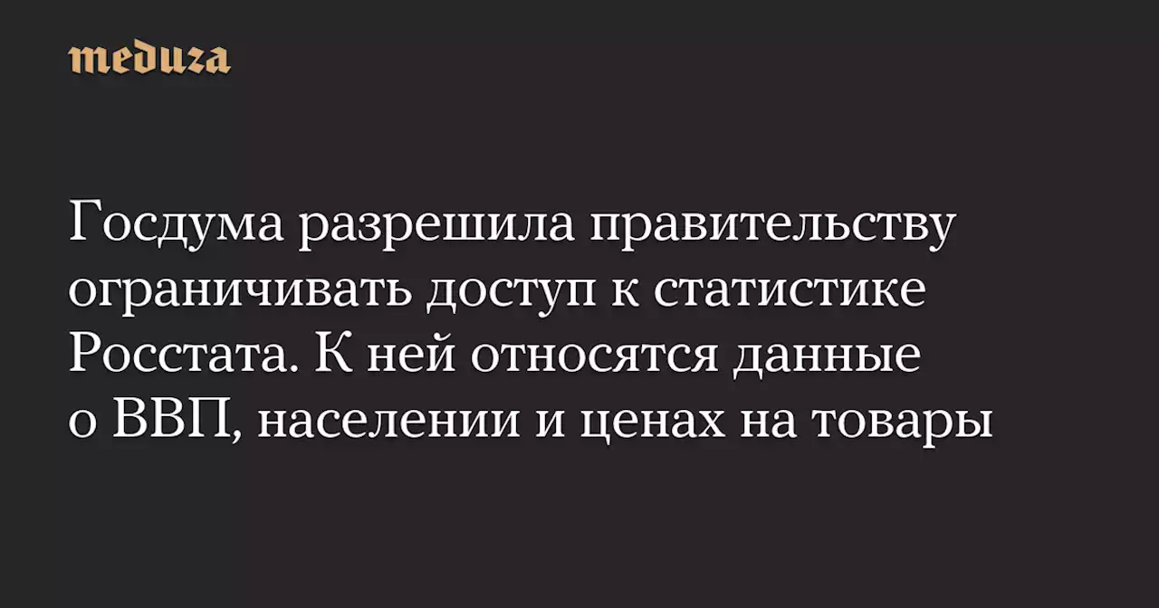 Госдума разрешила правительству ограничивать доступ к статистике Росстата. К ней относятся данные о ВВП, населении и ценах на товары — Meduza