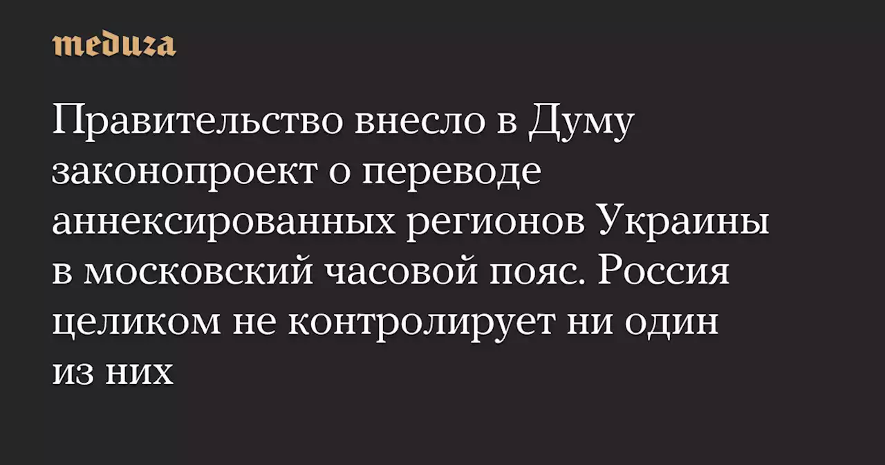 Правительство внесло в Думу законопроект о переводе аннексированных регионов Украины в московский часовой пояс. Россия целиком не контролирует ни один из них — Meduza