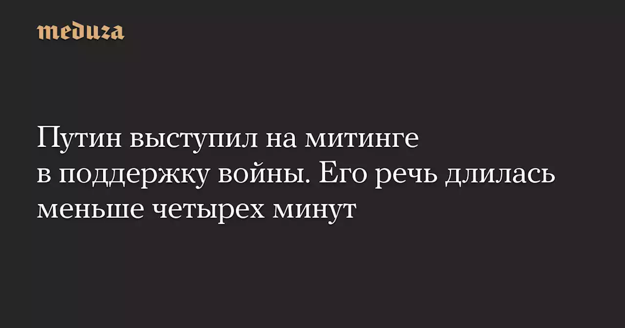 Путин выступил на митинге в поддержку войны. Его речь длилась меньше четырех минут — Meduza