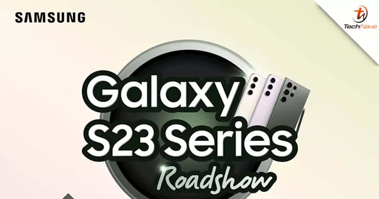 Samsung Galaxy S23 Series Roadshow kicking off soon in Selangor, Penang, Johor Bahru & Sarawak | TechNave