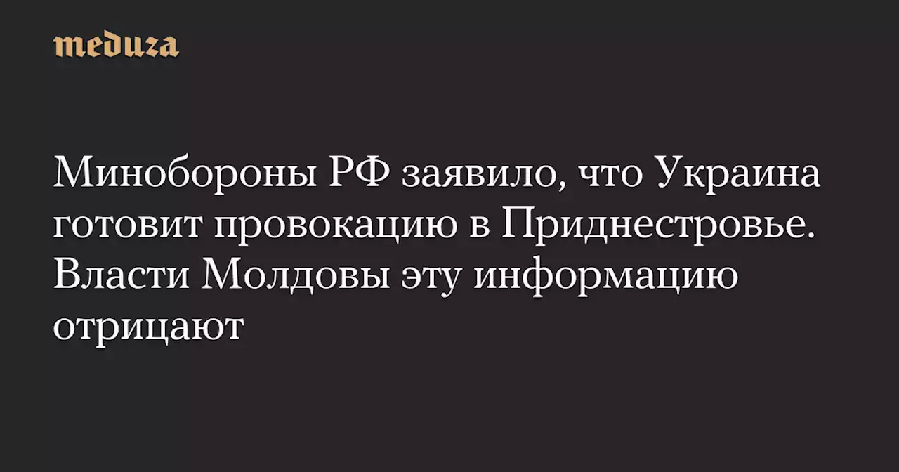 Минобороны РФ заявило, что Украина готовит провокацию в Приднестровье. Власти Молдовы эту информацию отрицают — Meduza