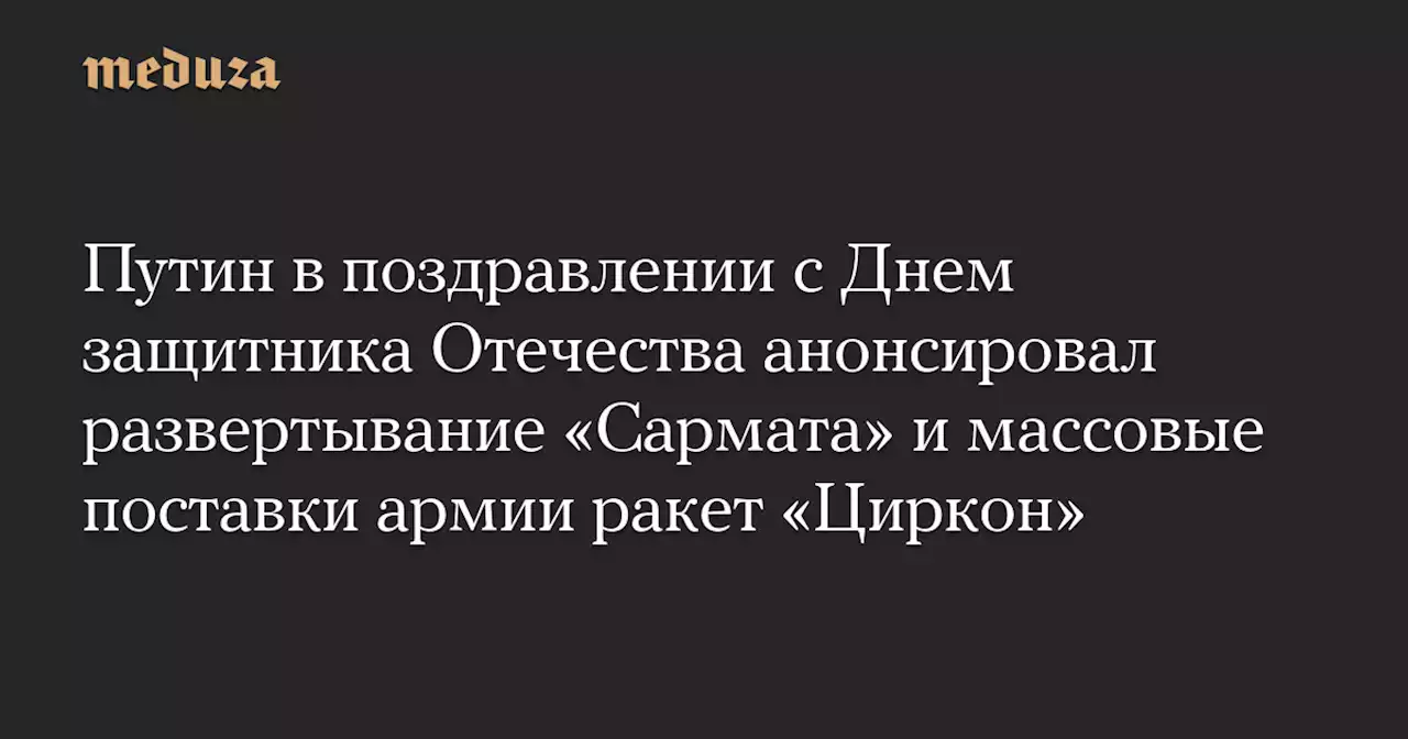 Путин в поздравлении с Днем защитника Отечества анонсировал развертывание «Сармата» и массовые поставки армии ракет «Циркон» — Meduza