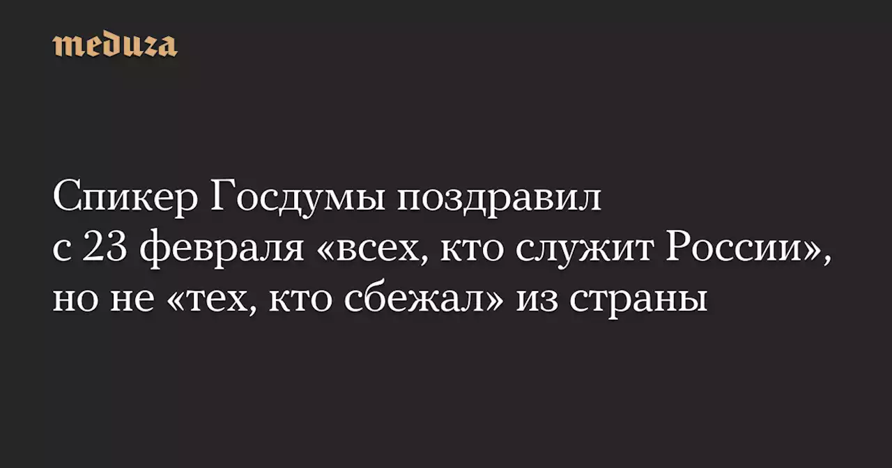 Спикер Госдумы поздравил с 23 февраля «всех, кто служит России», но не «тех, кто сбежал» из страны — Meduza