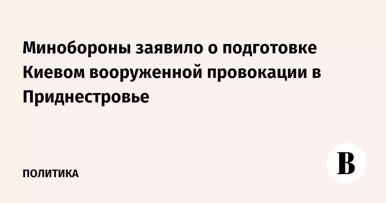 Минобороны заявило о подготовке Киевом вооруженной провокации в Приднестровье