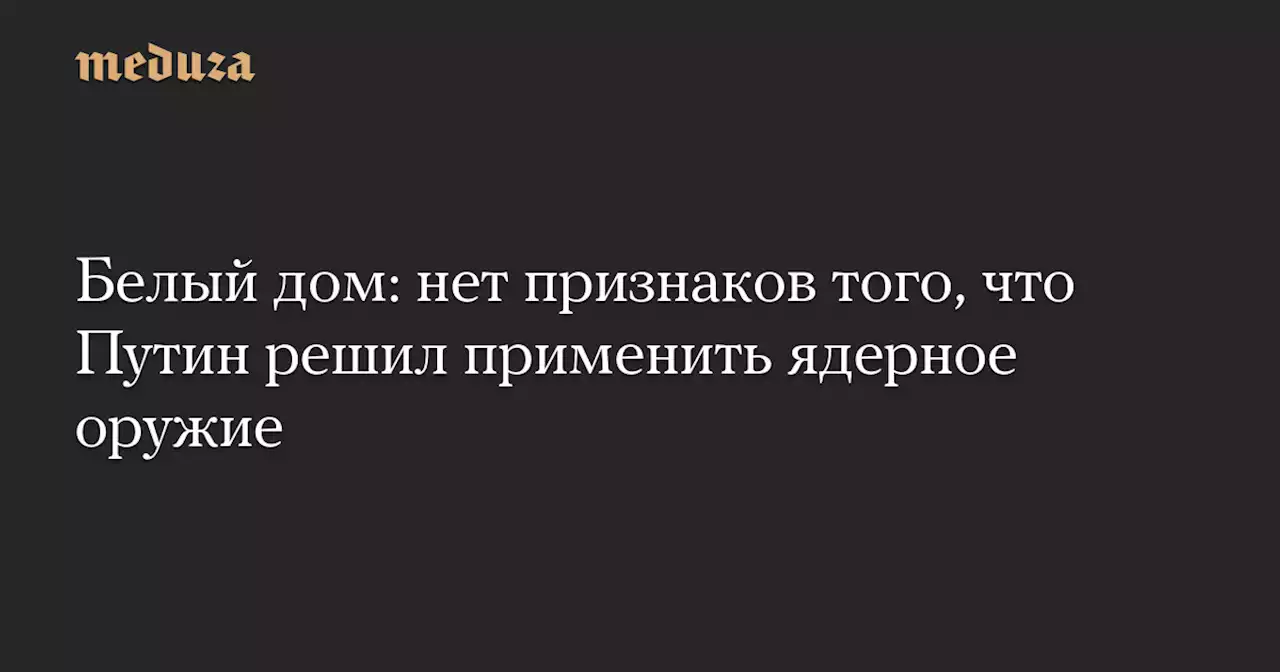 Белый дом: нет признаков того, что Путин решил применить ядерное оружие — Meduza