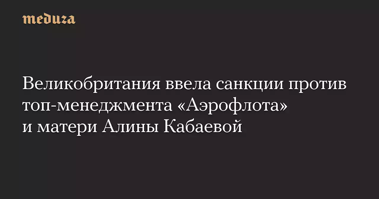 Великобритания ввела санкции против топ-менеджмента «Аэрофлота» и матери Алины Кабаевой — Meduza