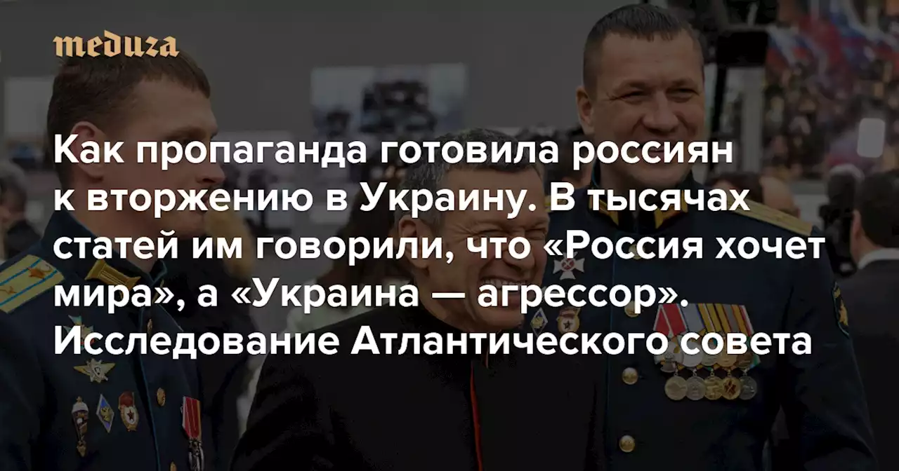 Как пропаганда готовила россиян к вторжению в Украину В тысячах статей им говорили, что «Россия хочет мира», а «Украина — агрессор». Исследование Атлантического совета — Meduza