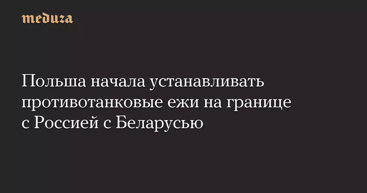 Польша начала устанавливать противотанковые ежи на границе с Россией с Беларусью — Meduza