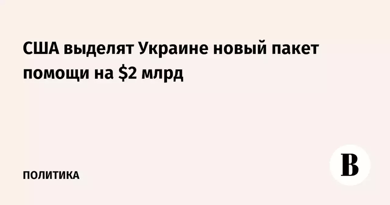 США выделят Украине новый пакет помощи на $2 млрд