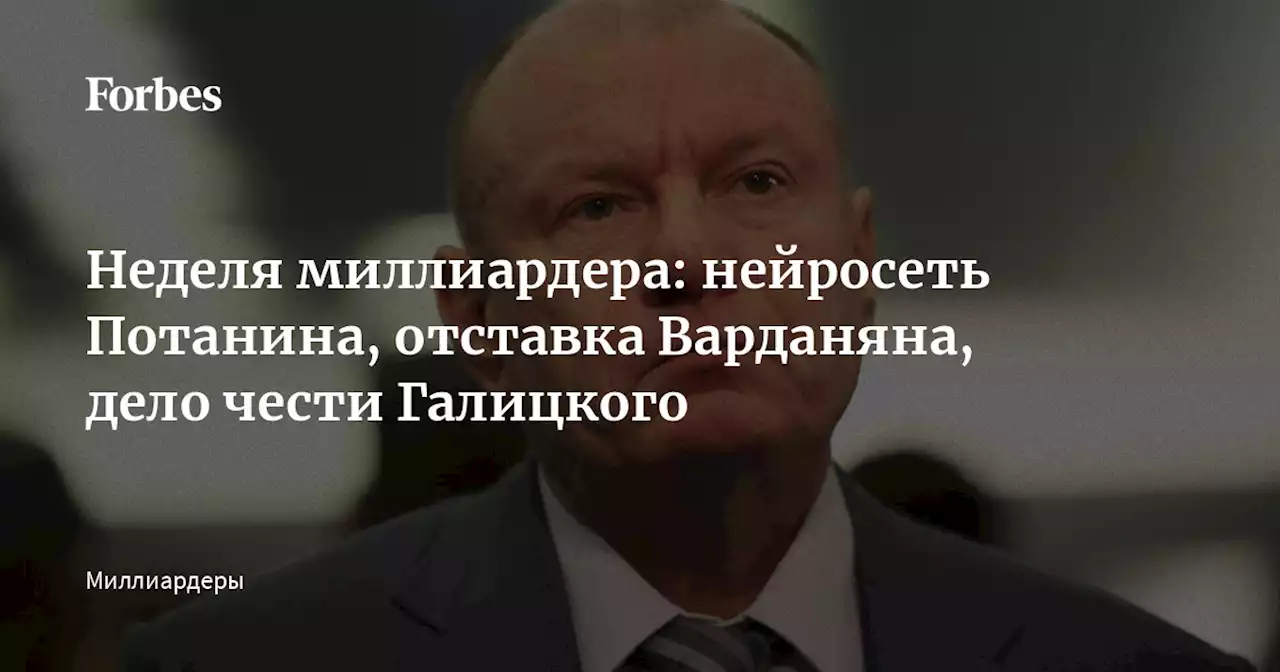 Неделя миллиардера: нейросеть Потанина, отставка Варданяна, дело чести Галицкого