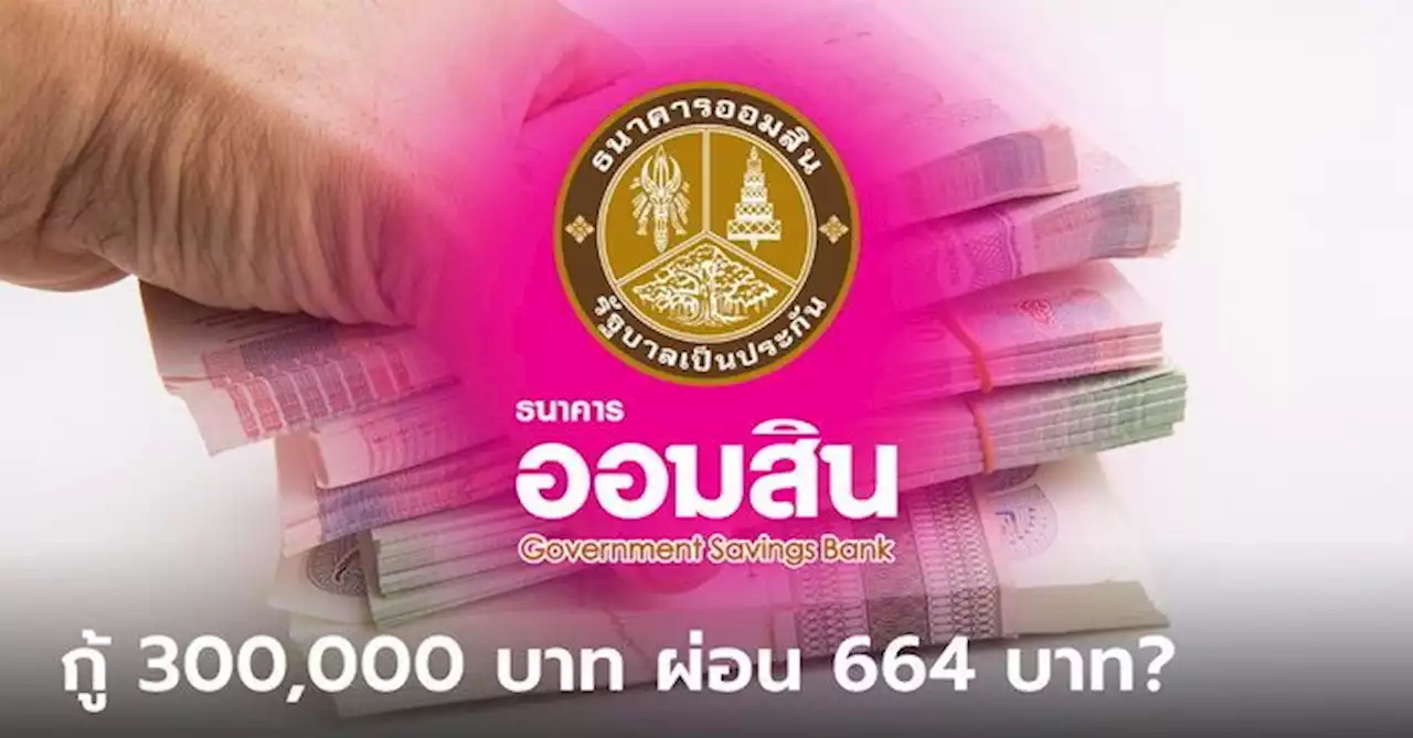 กู้เงินออมสินสูงสุด 300,000 บาท ผ่อนเดือนละ 664 บาท ที่แท้เป็นแบบนี้นี่เอง!