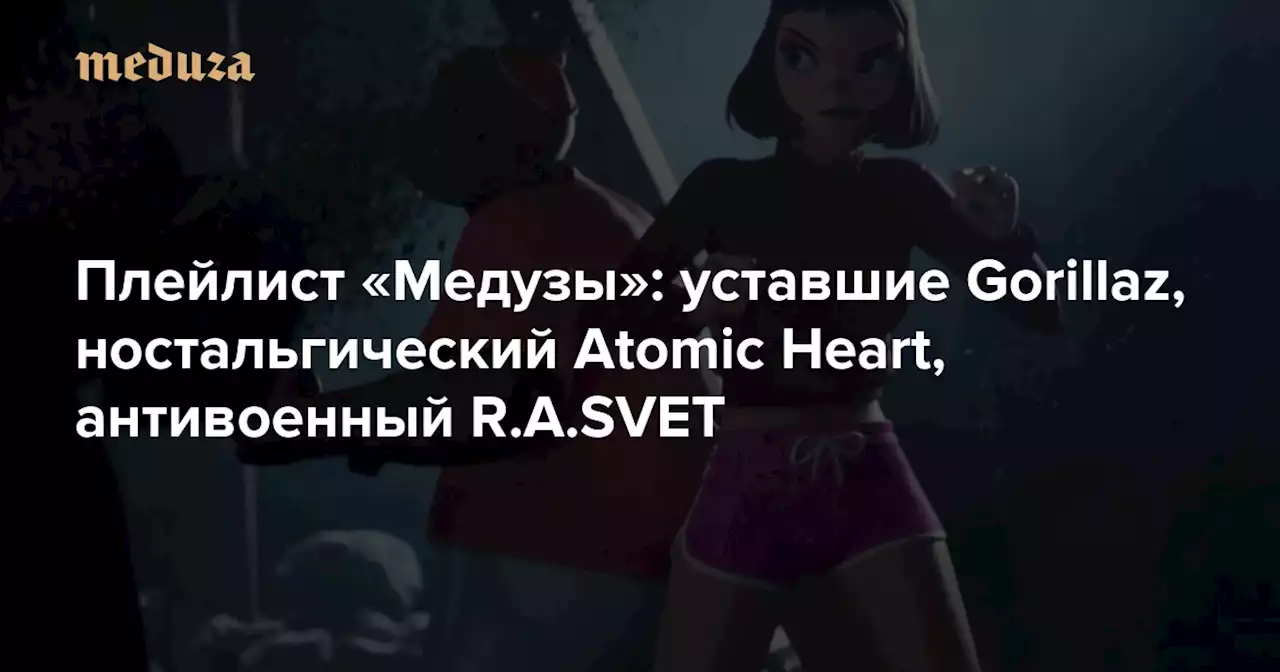 Плейлист «Медузы»: уставшие Gorillaz, ностальгический Atomic Heart, антивоенный R.A.SVET — Meduza