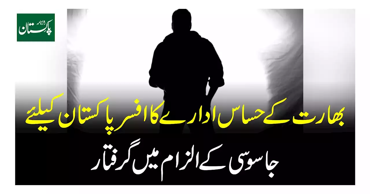 بھارت کے حساس ادارے کا افسرپاکستان کیلئے جاسوسی کے الزام میں گرفتار