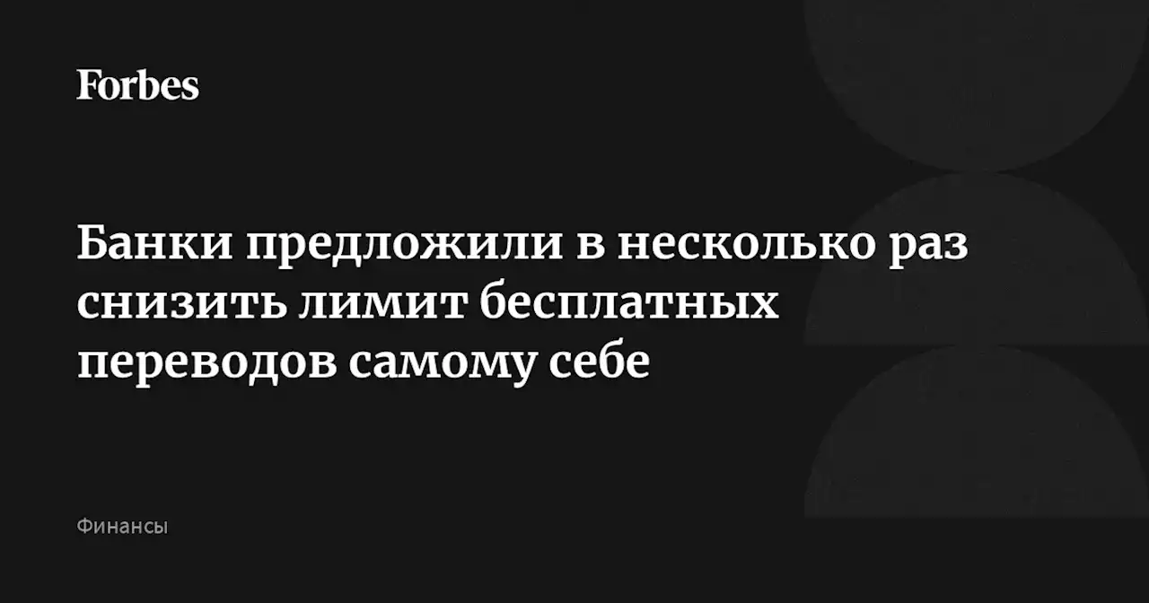 Банки предложили в несколько раз снизить лимит бесплатных переводов самому себе