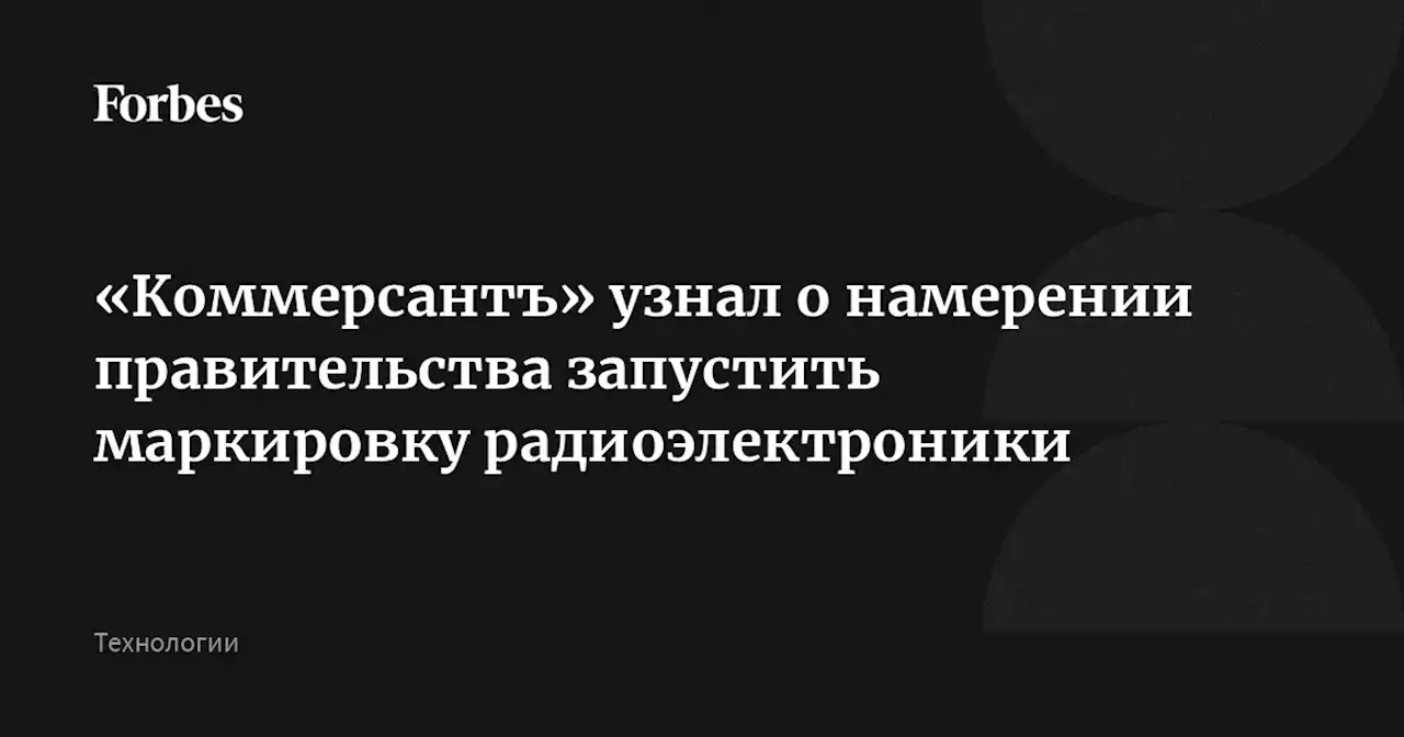 «Коммерсантъ» узнал о намерении правительства запустить маркировку радиоэлектроники