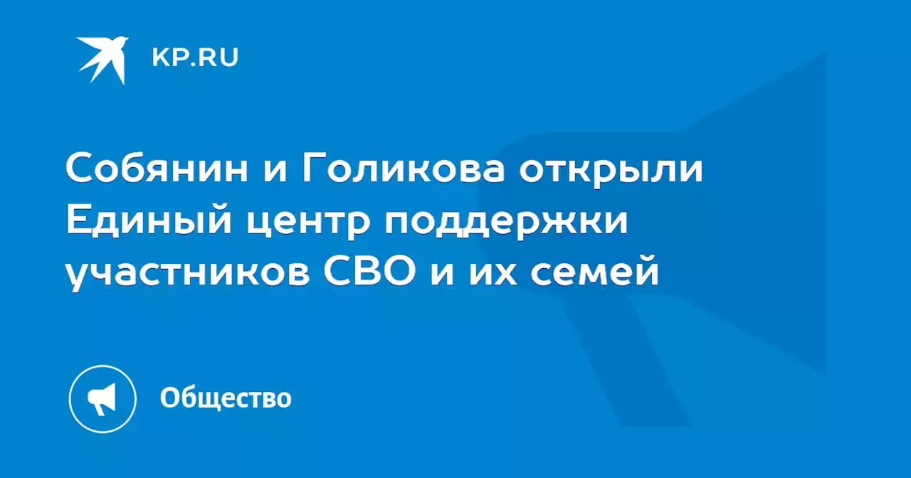 Собянин и Голикова открыли Единый центр поддержки участников СВО и их семей