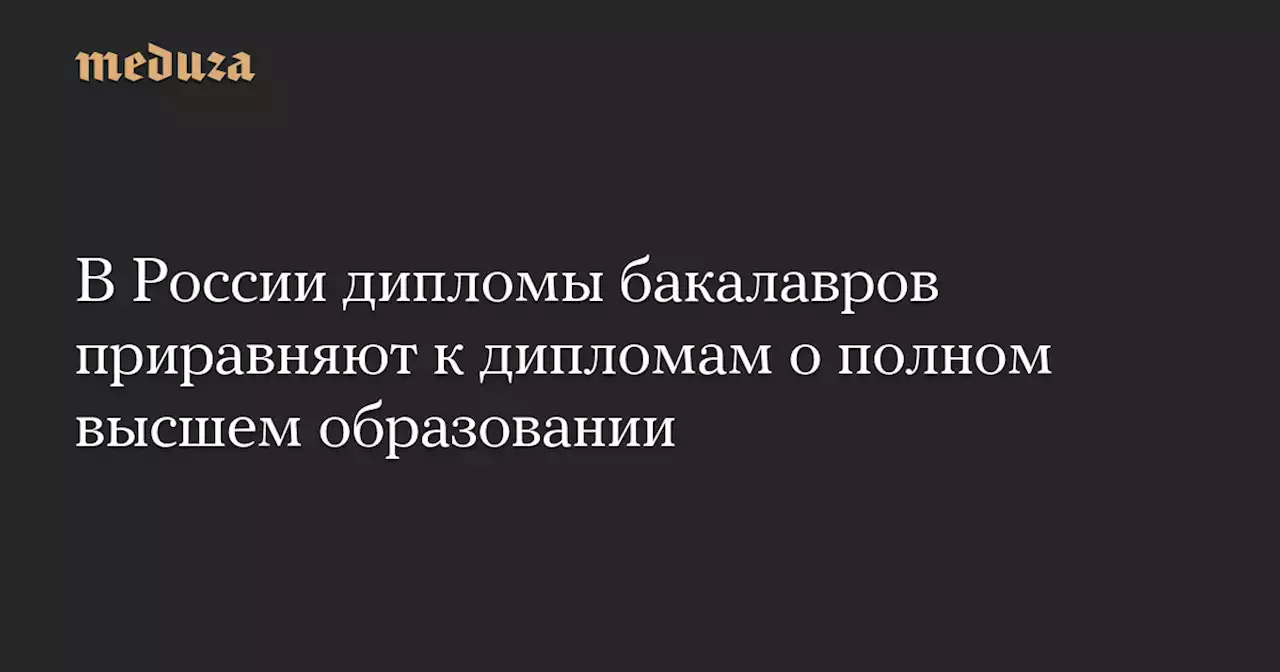 В России дипломы бакалавров приравняют к дипломам о полном высшем образовании — Meduza