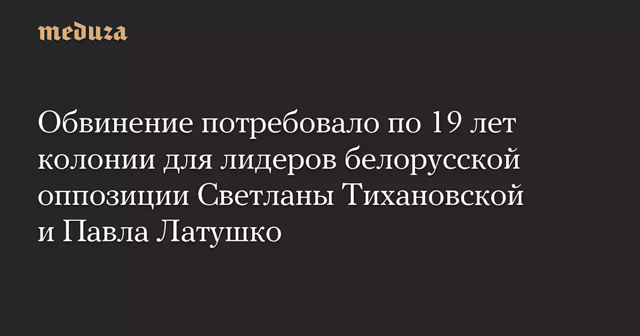 Обвинение потребовало по 19 лет колонии для лидеров белорусской оппозиции Светланы Тихановской и Павла Латушко — Meduza