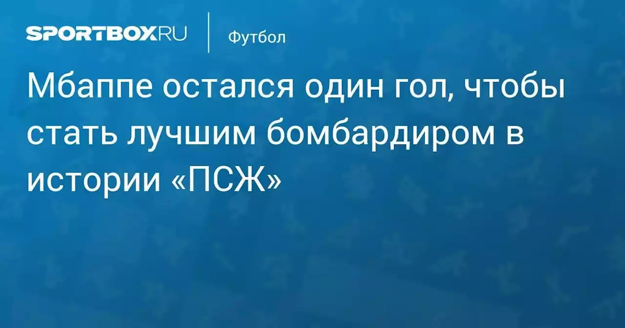 Мбаппе остался один гол, чтобы стать лучшим бомбардиром в истории «ПСЖ»