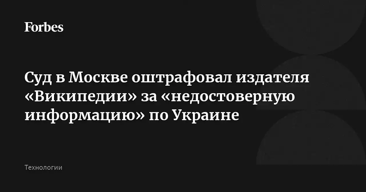 Суд в Москве оштрафовал издателя «Википедии» за «недостоверную информацию» по Украине