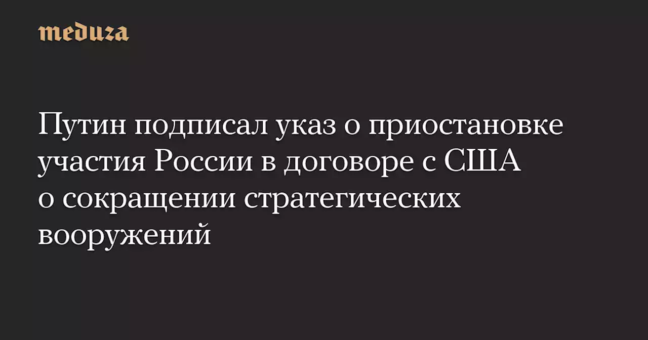 Путин подписал указ о приостановке участия России в договоре с США о сокращении стратегических вооружений — Meduza