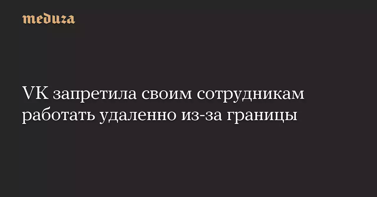 VK запретила своим сотрудникам работать удаленно из-за границы — Meduza