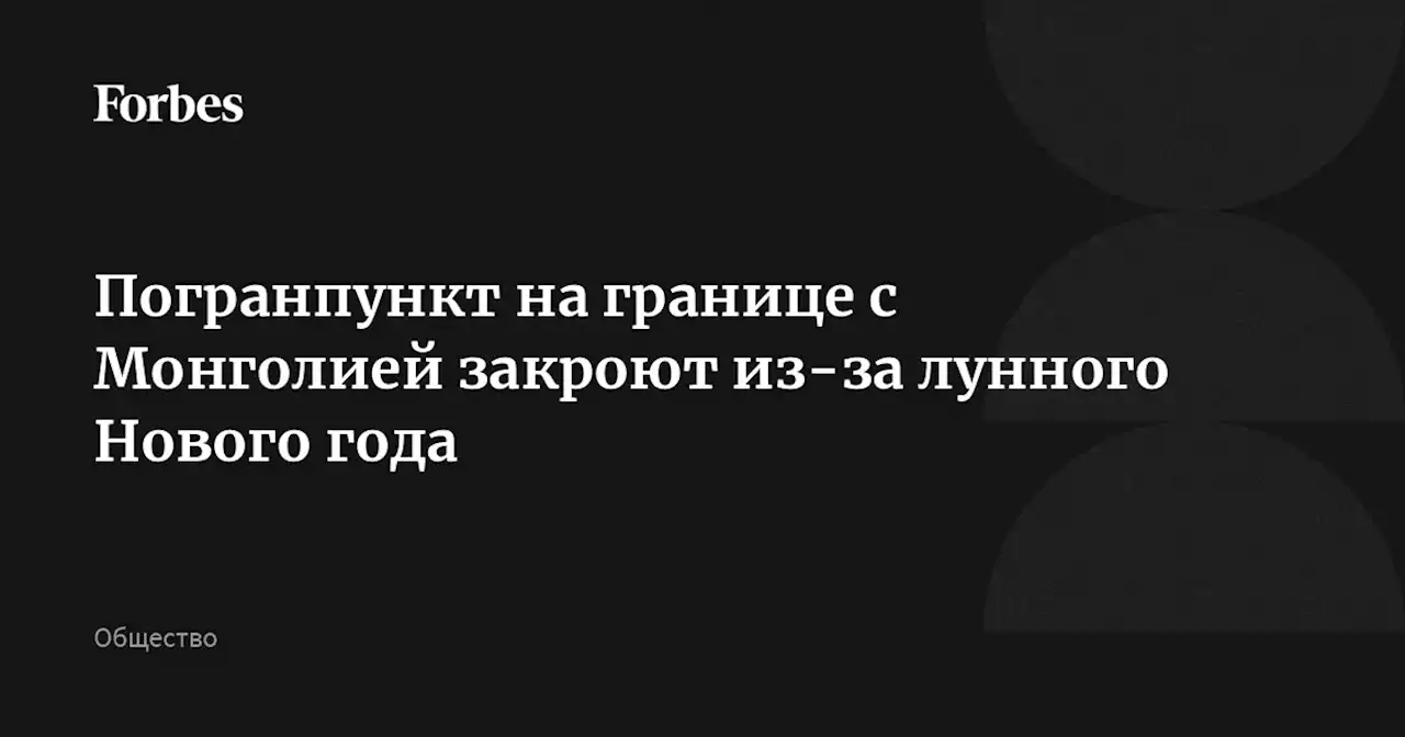 Погранпункт на границе с Монголией закроют из-за лунного Нового года