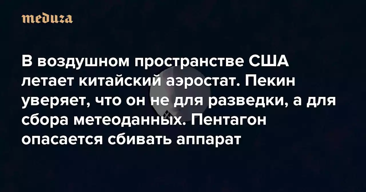 В воздушном пространстве США летает китайский аэростат. Пекин уверяет, что он не для разведки, а для сбора метеоданных Пентагон опасается сбивать аппарат — и вот почему — Meduza