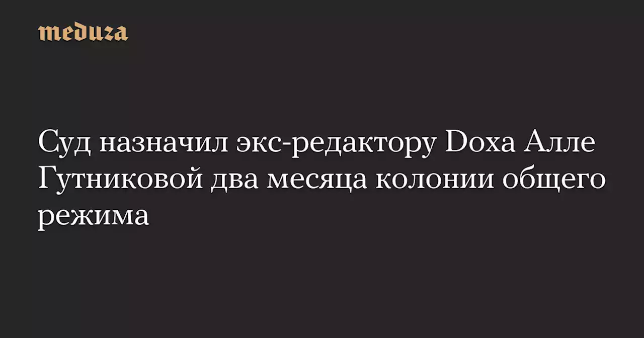 Суд назначил экс-редактору Doxa Алле Гутниковой два месяца колонии общего режима — Meduza