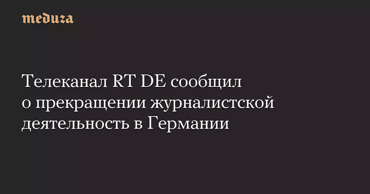 Телеканал RT DE сообщил о прекращении журналистской деятельность в Германии — Meduza