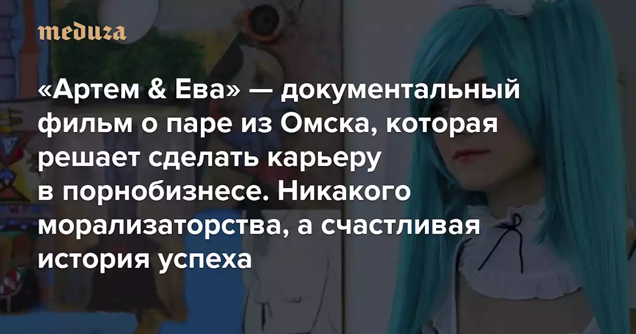 «Артем & Ева» — документальный фильм о паре из Омска, которая решает сделать карьеру в порнобизнесе Никакого морализаторства, а счастливая история успеха — Meduza