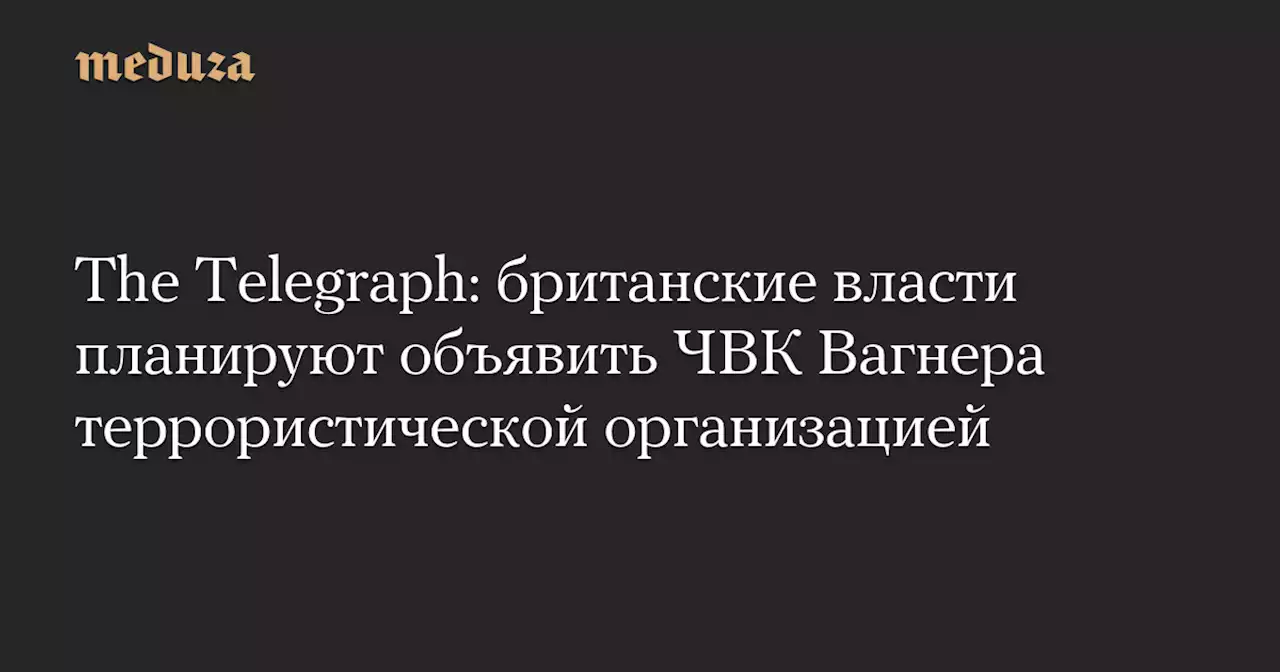 The Telegraph: британские власти планируют объявить ЧВК Вагнера террористической организацией — Meduza