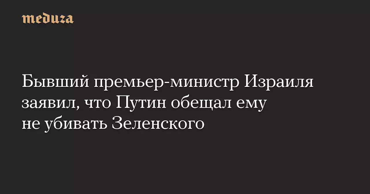 Бывший премьер-министр Израиля заявил, что Путин обещал ему не убивать Зеленского — Meduza