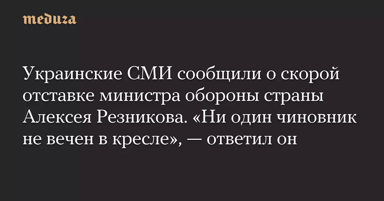 Украинские СМИ сообщили о скорой отставке министра обороны страны Алексея Резникова. «Ни один чиновник не вечен в кресле», — ответил он — Meduza