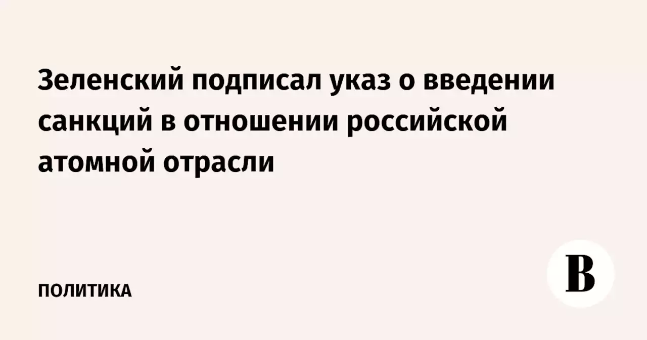 Зеленский подписал указ о введении санкций в отношении российской атомной отрасли