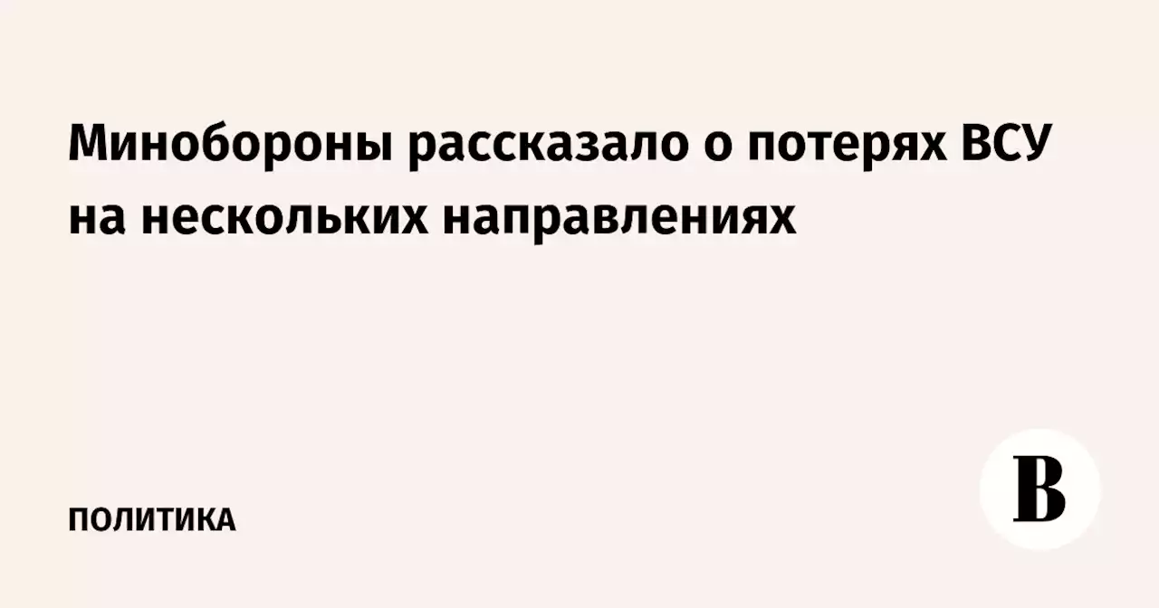 Минобороны рассказало о потерях ВСУ на нескольких направлениях