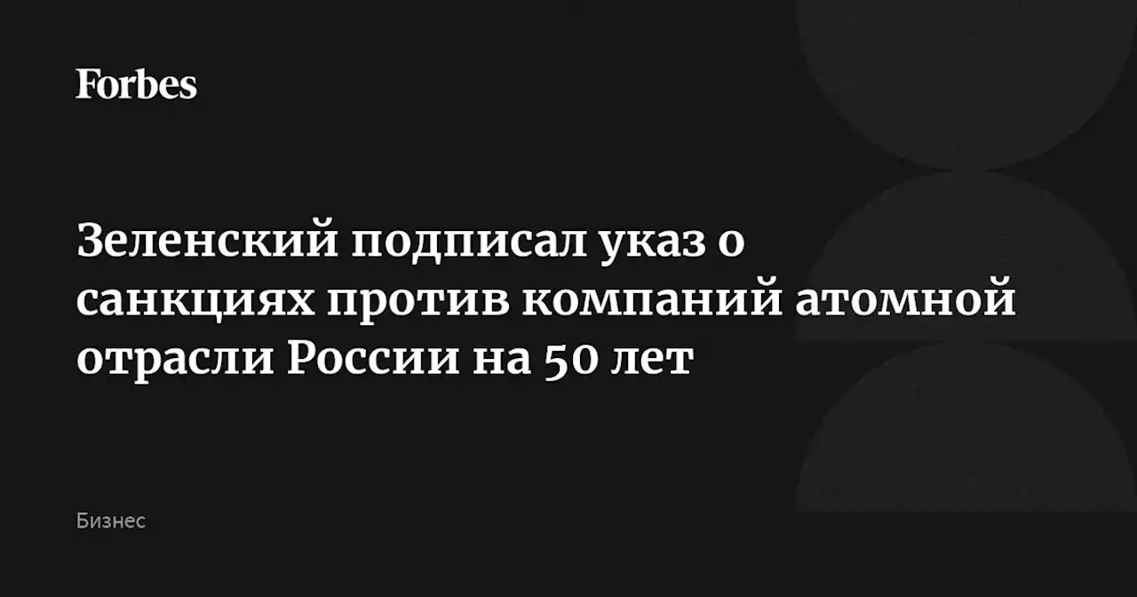 Зеленский подписал указ о санкциях против компаний атомной отрасли России на 50 лет