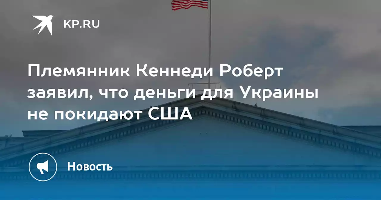 Племянник Кеннеди Роберт заявил, что деньги для Украины не покидают США