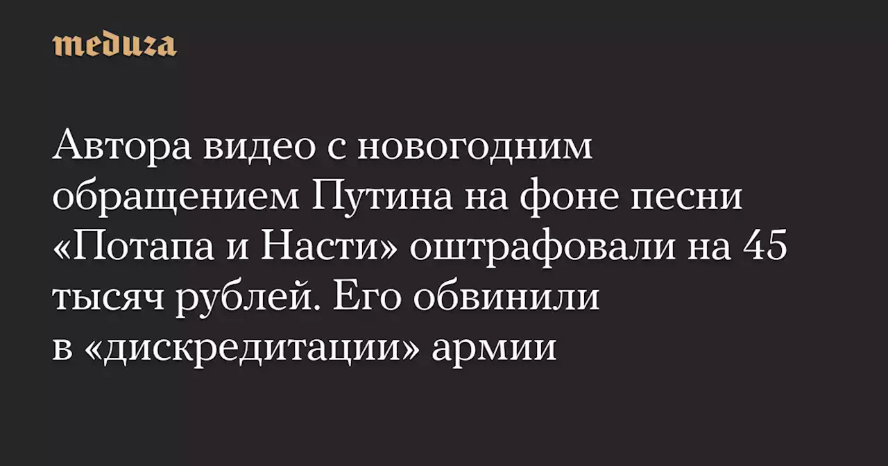 Автора видео с новогодним обращением Путина на фоне песни «Потапа и Насти» оштрафовали на 45 тысяч рублей. Его обвинили в «дискредитации» армии — Meduza