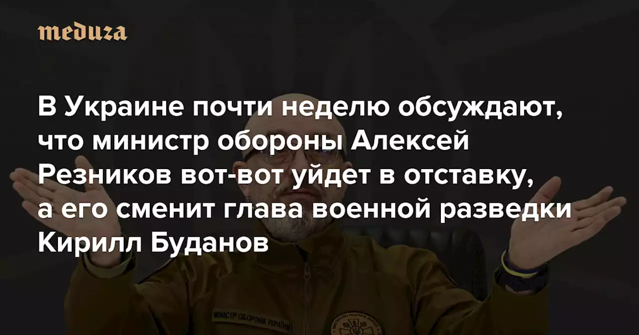 В Украине почти неделю обсуждают, что министр обороны Алексей Резников вот-вот уйдет в отставку, а его сменит глава военной разведки Кирилл Буданов Но перестановки пока отложили — якобы из-за нового российского наступления на фронте — Meduza
