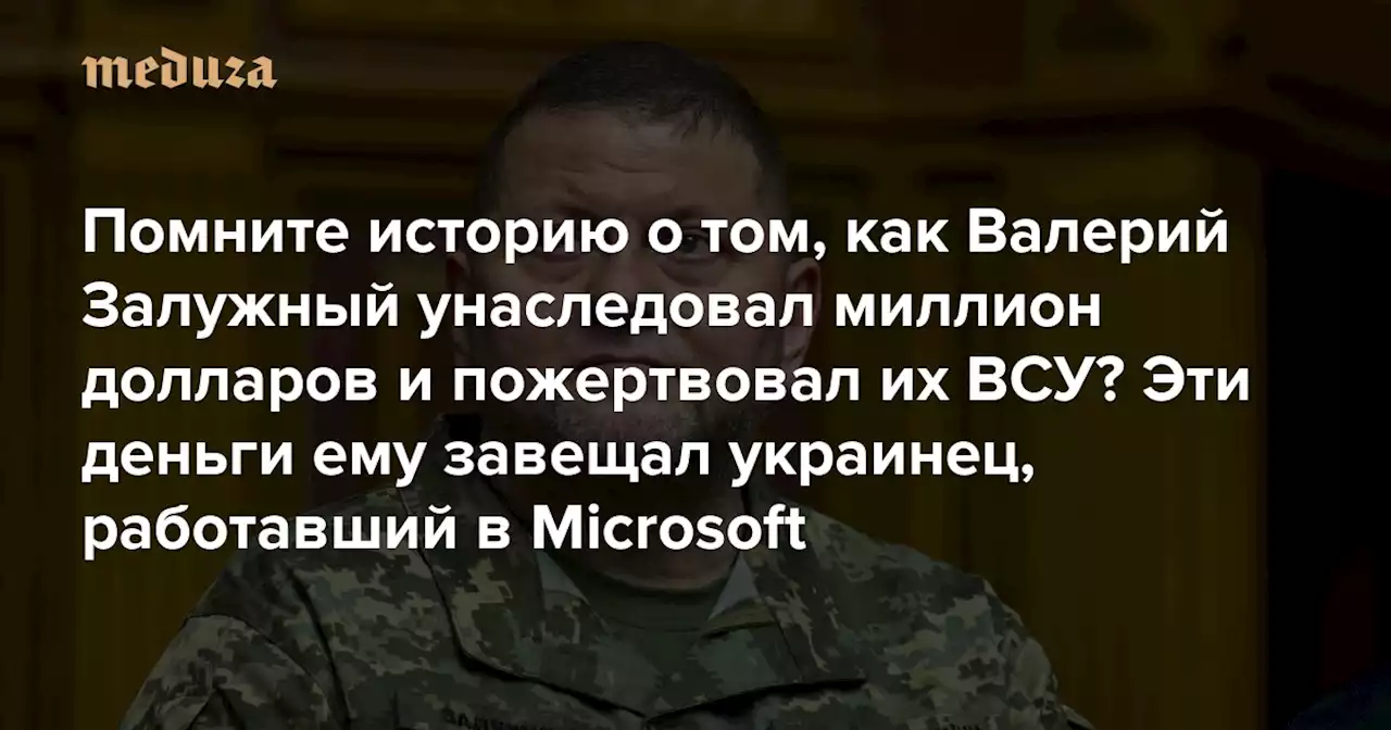 Помните историю о том, как Валерий Залужный унаследовал миллион долларов и пожертвовал их ВСУ? Эти деньги ему завещал украинец, работавший в Microsoft Среди других его наследников — израильская армия и народный ансамбль из Киева — Meduza