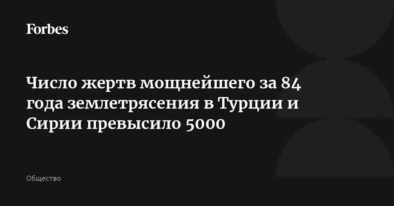 Число жертв мощнейшего за 84 года землетрясения в Турции и Сирии превысило 5000