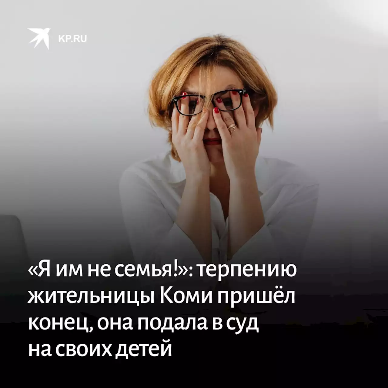 «Я им не семья!»: терпению жительницы Коми пришёл конец, она подала в суд на своих отпрысков