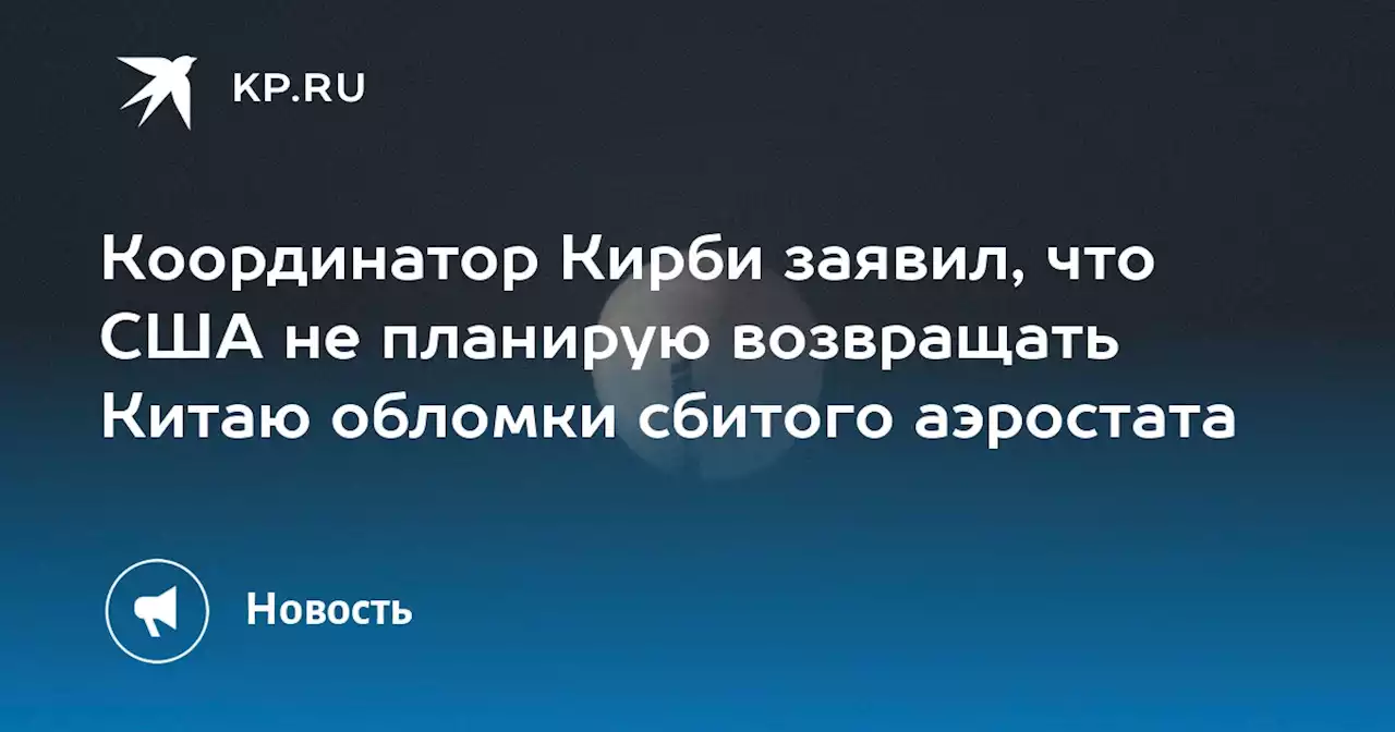 Координатор Кирби заявил, что США не планирую возвращать Китаю обломки сбитого аэростата
