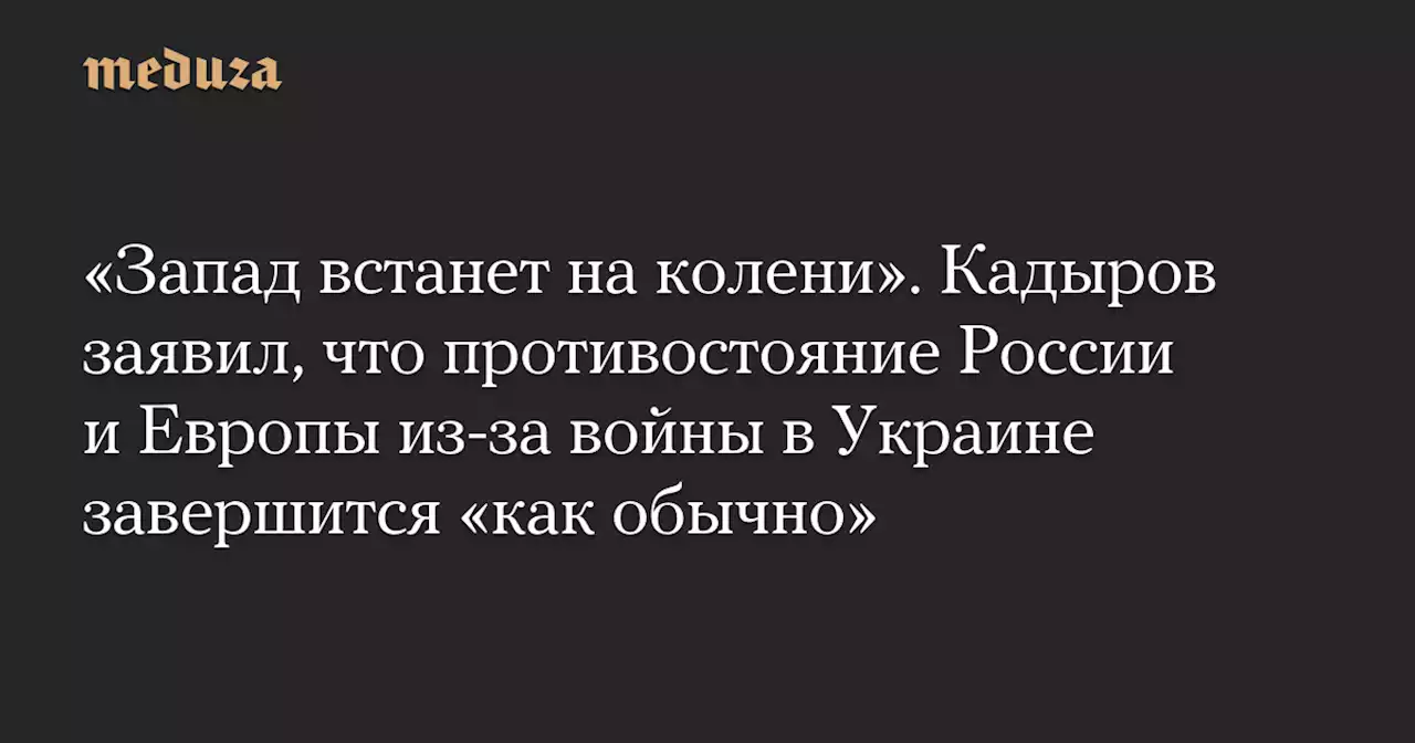 «Запад встанет на колени». Кадыров заявил, что противостояние России и Европы из-за войны в Украине завершится «как обычно» — Meduza