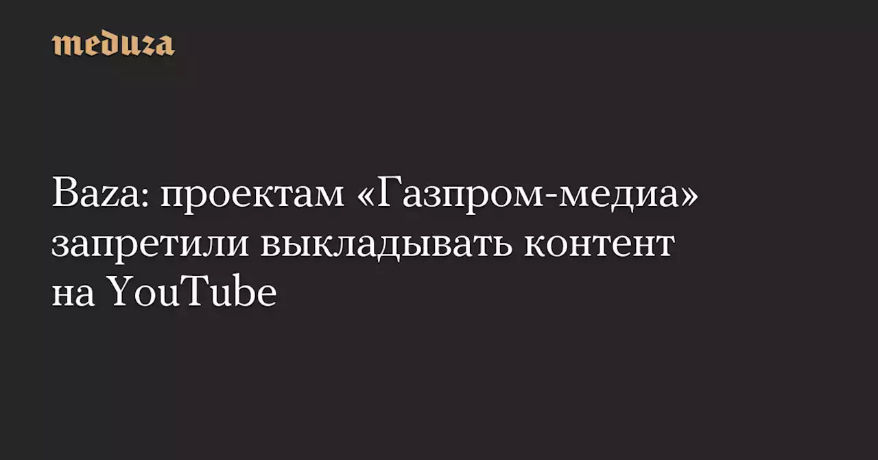 Baza: проектам «Газпром-медиа» запретили выкладывать контент на YouTube — Meduza