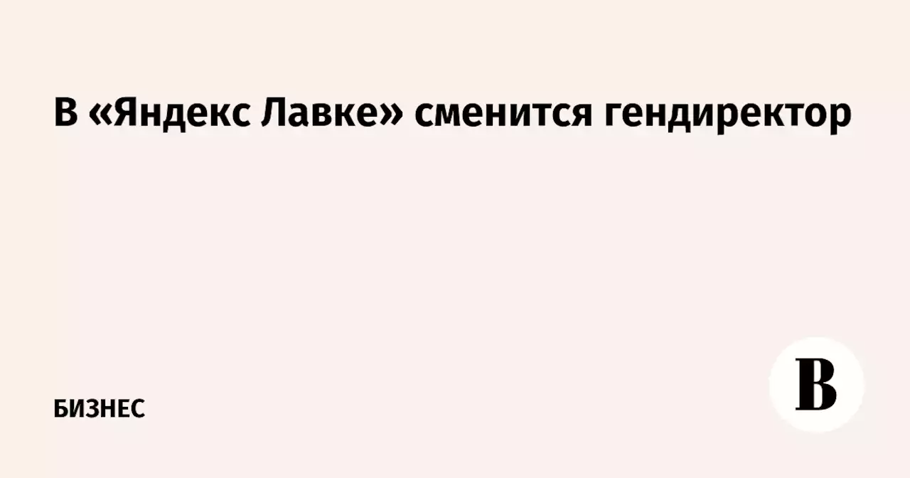 В «Яндекс Лавке» сменится гендиректор