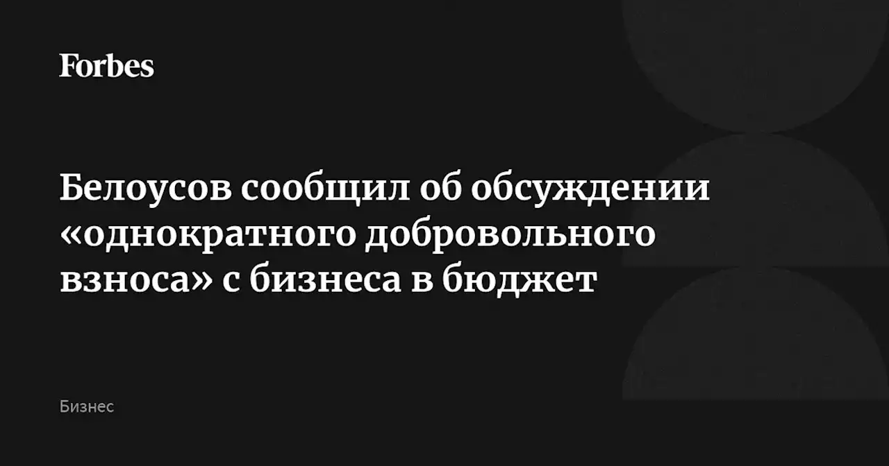 Белоусов сообщил об обсуждении «однократного добровольного взноса» с бизнеса в бюджет