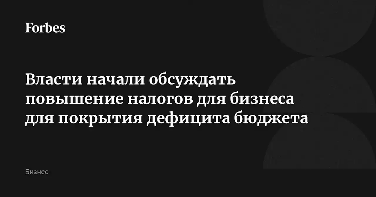 Власти начали обсуждать повышение налогов для бизнеса для покрытия дефицита бюджета