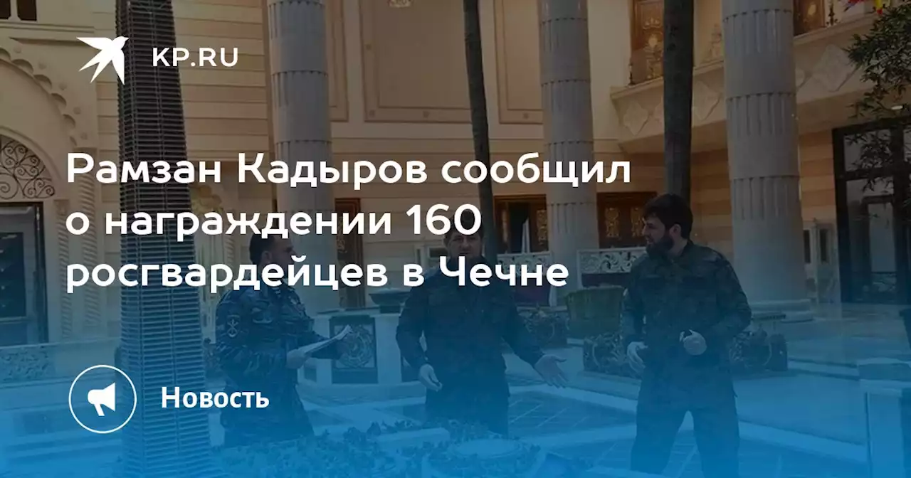 Рамзан Кадыров сообщил о награждении 160 росгвардейцев в Чечне